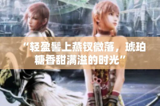 “轻盈髻上燕钗微落，琥珀糖香甜满溢的时光”