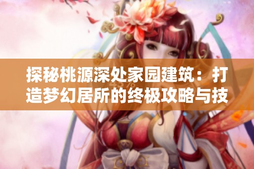 探秘桃源深处家园建筑：打造梦幻居所的终极攻略与技巧