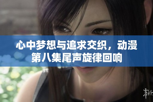 心中梦想与追求交织，动漫第八集尾声旋律回响
