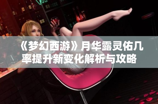 《梦幻西游》月华露灵佑几率提升新变化解析与攻略