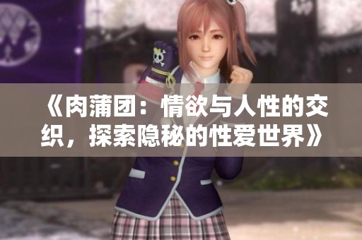 《肉蒲团：情欲与人性的交织，探索隐秘的性爱世界》
