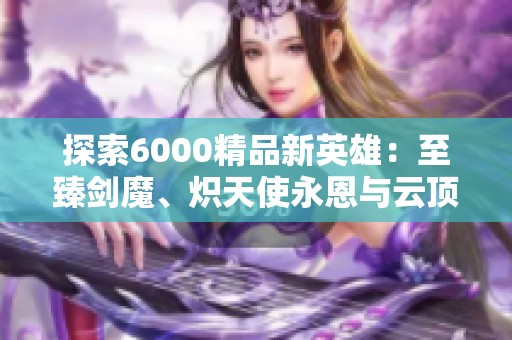 探索6000精品新英雄：至臻剑魔、炽天使永恩与云顶3神话的精彩表现