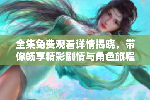 全集免费观看详情揭晓，带你畅享精彩剧情与角色旅程