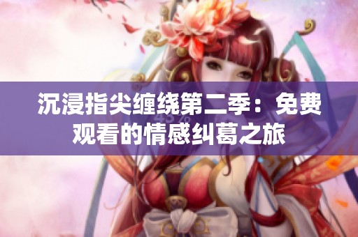 沉浸指尖缠绕第二季：免费观看的情感纠葛之旅