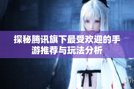 探秘腾讯旗下最受欢迎的手游推荐与玩法分析
