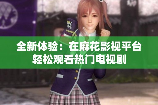 全新体验：在麻花影视平台轻松观看热门电视剧
