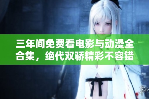 三年间免费看电影与动漫全合集，绝代双骄精彩不容错过