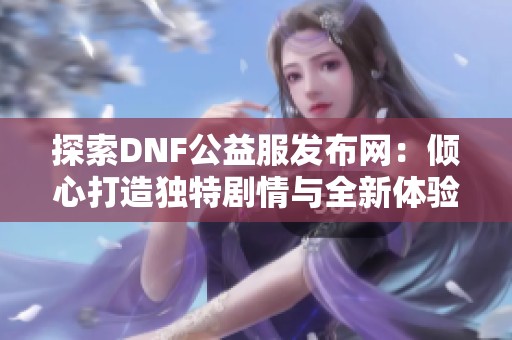 探索DNF公益服发布网：倾心打造独特剧情与全新体验的冒险之旅