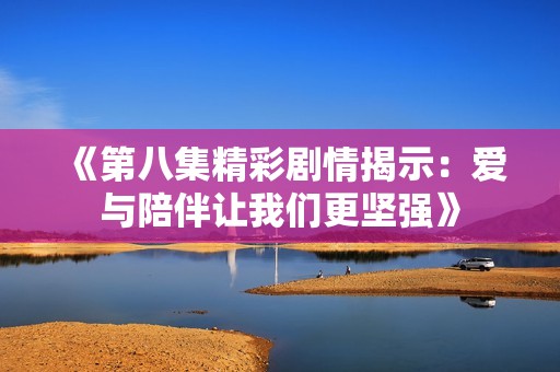 《第八集精彩剧情揭示：爱与陪伴让我们更坚强》