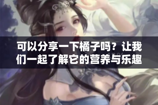 可以分享一下橘子吗？让我们一起了解它的营养与乐趣
