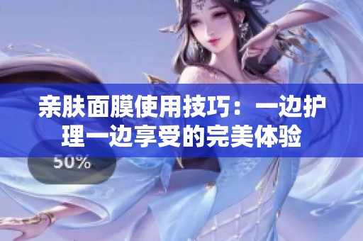 亲肤面膜使用技巧：一边护理一边享受的完美体验