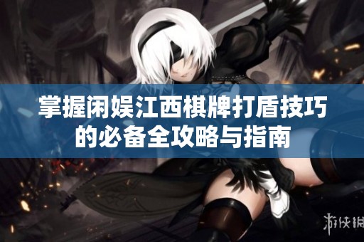掌握闲娱江西棋牌打盾技巧的必备全攻略与指南