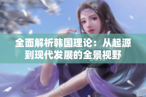 全面解析韩国理论：从起源到现代发展的全景视野