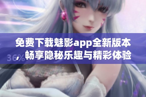 免费下载魅影app全新版本，畅享隐秘乐趣与精彩体验
