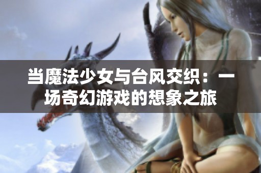 当魔法少女与台风交织：一场奇幻游戏的想象之旅
