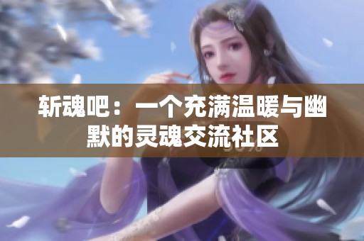 斩魂吧：一个充满温暖与幽默的灵魂交流社区