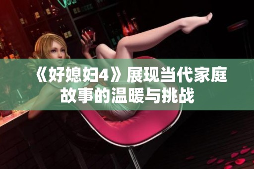 《好媳妇4》展现当代家庭故事的温暖与挑战