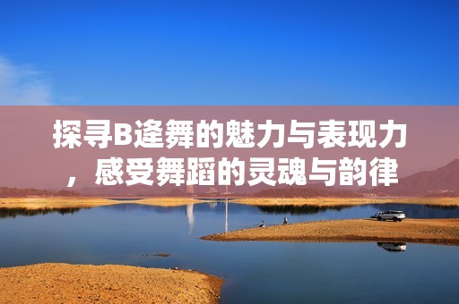 探寻B逄舞的魅力与表现力，感受舞蹈的灵魂与韵律