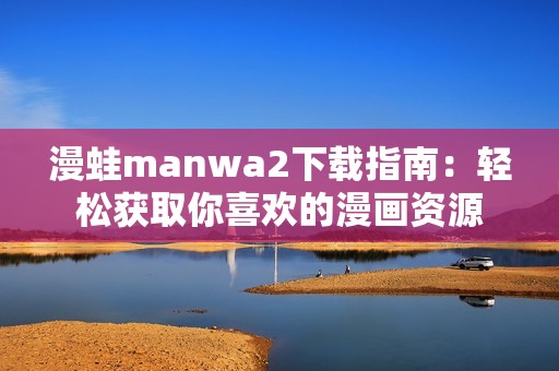 漫蛙manwa2下载指南：轻松获取你喜欢的漫画资源