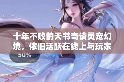 十年不败的天书奇谈灵宠幻境，依旧活跃在线上与玩家共舞