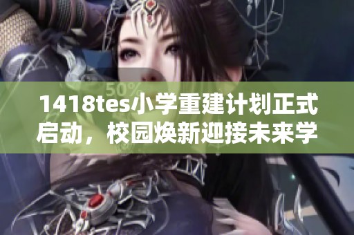 1418tes小学重建计划正式启动，校园焕新迎接未来学子