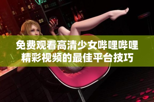 免费观看高清少女哔哩哔哩精彩视频的最佳平台技巧