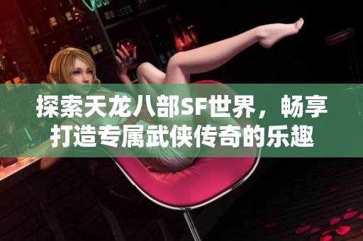 探索天龙八部SF世界，畅享打造专属武侠传奇的乐趣