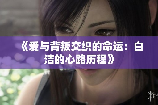 《爱与背叛交织的命运：白洁的心路历程》