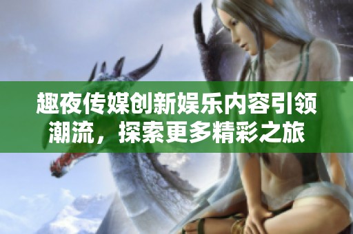 趣夜传媒创新娱乐内容引领潮流，探索更多精彩之旅