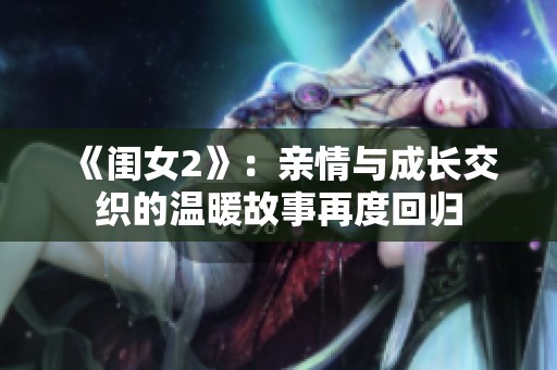 《闺女2》：亲情与成长交织的温暖故事再度回归