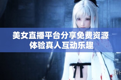 美女直播平台分享免费资源 体验真人互动乐趣