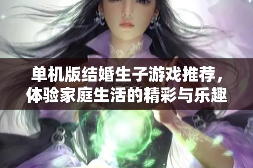 单机版结婚生子游戏推荐，体验家庭生活的精彩与乐趣
