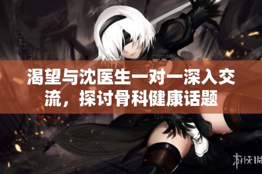 渴望与沈医生一对一深入交流，探讨骨科健康话题