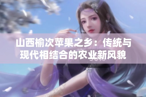 山西榆次苹果之乡：传统与现代相结合的农业新风貌