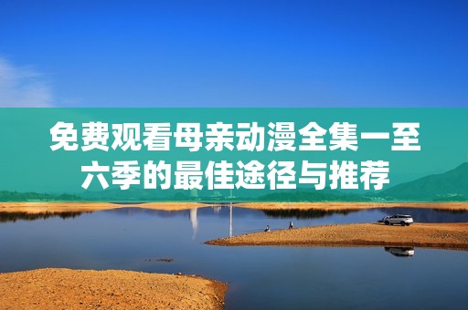 免费观看母亲动漫全集一至六季的最佳途径与推荐