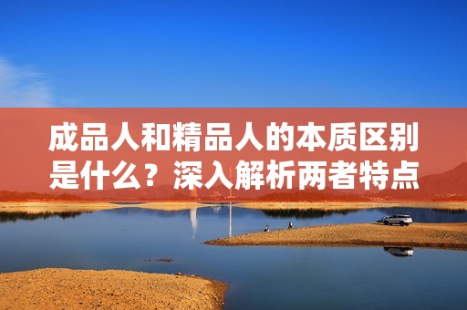 成品人和精品人的本质区别是什么？深入解析两者特点。
