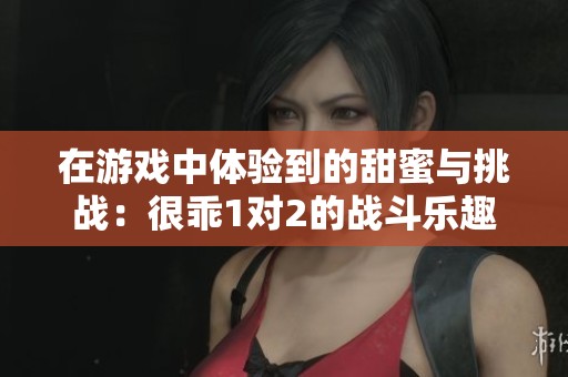 在游戏中体验到的甜蜜与挑战：很乖1对2的战斗乐趣
