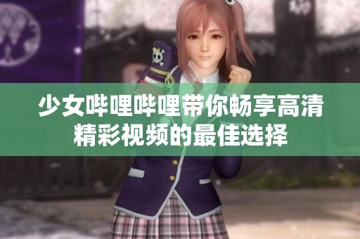 少女哔哩哔哩带你畅享高清精彩视频的最佳选择
