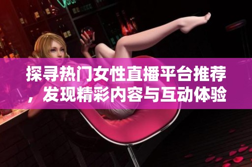 探寻热门女性直播平台推荐，发现精彩内容与互动体验