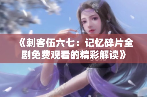 《刺客伍六七：记忆碎片全剧免费观看的精彩解读》