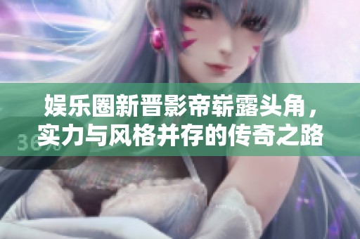 娱乐圈新晋影帝崭露头角，实力与风格并存的传奇之路
