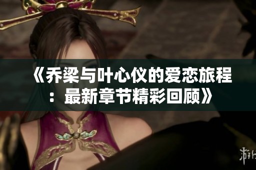 《乔梁与叶心仪的爱恋旅程：最新章节精彩回顾》