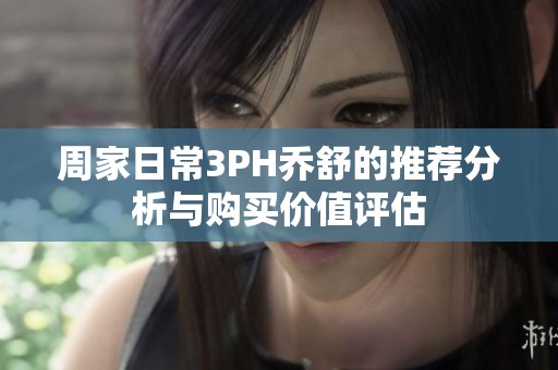 周家日常3PH乔舒的推荐分析与购买价值评估