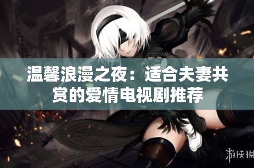 温馨浪漫之夜：适合夫妻共赏的爱情电视剧推荐