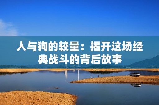 人与狗的较量：揭开这场经典战斗的背后故事