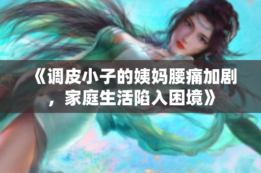 《调皮小子的姨妈腰痛加剧，家庭生活陷入困境》