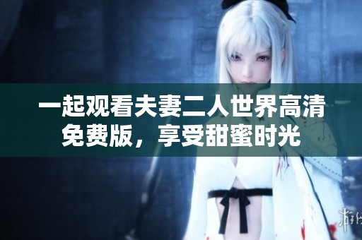 一起观看夫妻二人世界高清免费版，享受甜蜜时光