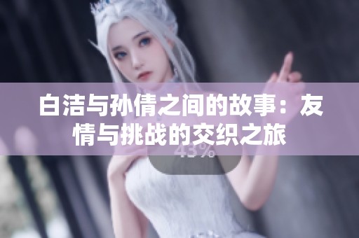 白洁与孙倩之间的故事：友情与挑战的交织之旅
