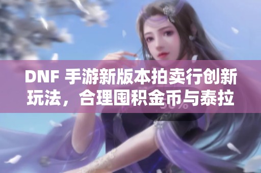 DNF 手游新版本拍卖行创新玩法，合理囤积金币与泰拉省时省力