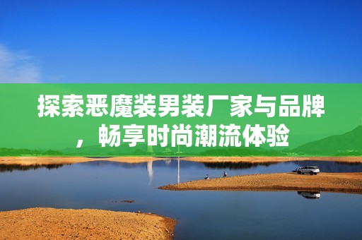 探索恶魔装男装厂家与品牌，畅享时尚潮流体验